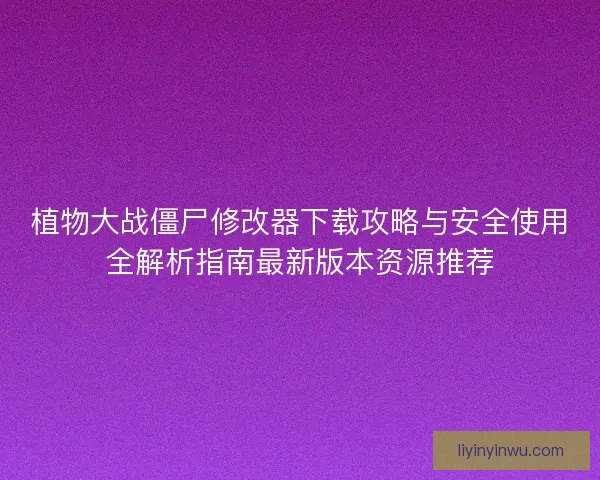 植物大战僵尸修改器下载攻略与安全使用全解析指南最新版本资源推荐