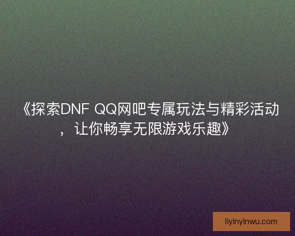 《探索DNF QQ网吧专属玩法与精彩活动，让你畅享无限游戏乐趣》