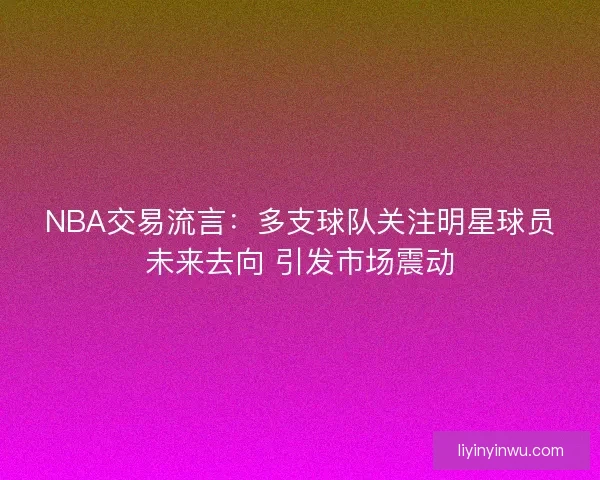 NBA交易流言：多支球队关注明星球员未来去向 引发市场震动