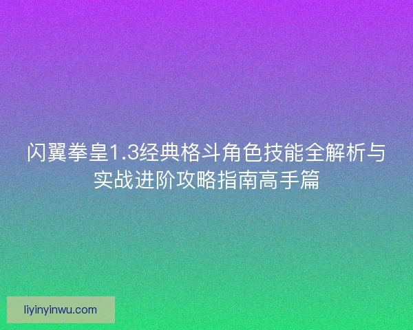 闪翼拳皇1.3经典格斗角色技能全解析与实战进阶攻略指南高手篇