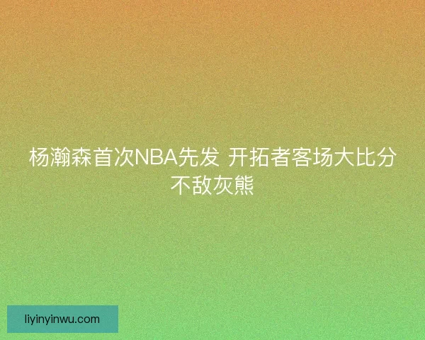 杨瀚森首次NBA先发 开拓者客场大比分不敌灰熊