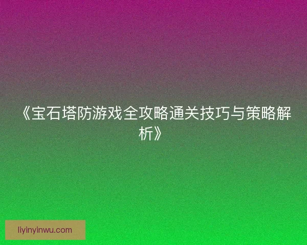《宝石塔防游戏全攻略通关技巧与策略解析》