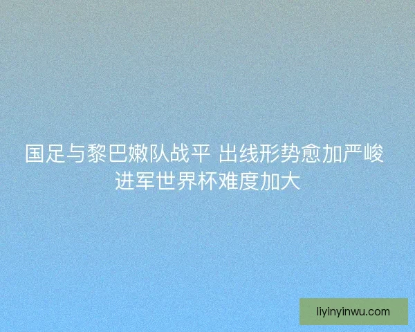 国足与黎巴嫩队战平 出线形势愈加严峻 进军世界杯难度加大