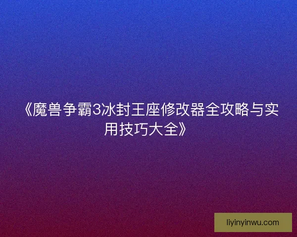 《魔兽争霸3冰封王座修改器全攻略与实用技巧大全》