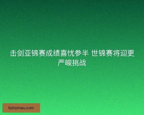 击剑亚锦赛成绩喜忧参半 世锦赛将迎更严峻挑战